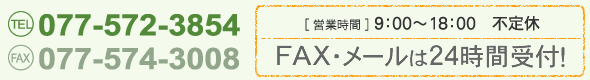 電話077-572-3854 ファックス077-574-3008 営業時間:9:00〜18:00 不定休 ファックス・メールは24時間受付!